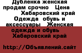 Дубленка женская продам срочно › Цена ­ 15 000 - Хабаровский край Одежда, обувь и аксессуары » Женская одежда и обувь   . Хабаровский край